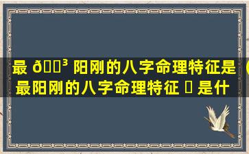 最 🐳 阳刚的八字命理特征是（最阳刚的八字命理特征 ☘ 是什么）